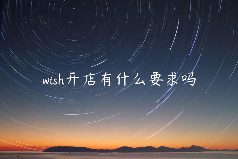 wish開店有什么要求嗎